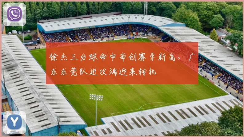 徐杰三分球命中率创赛季新高，广东东莞队进攻端迎来转机