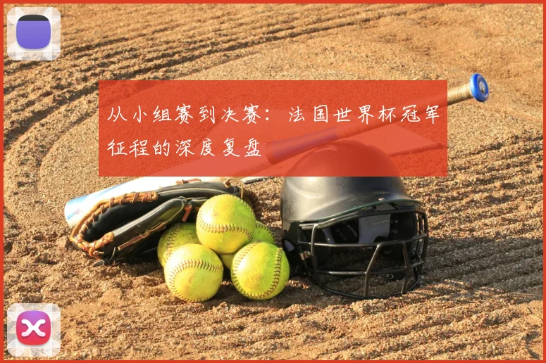 从小组赛到决赛:法国世界杯冠军征程的深度复盘