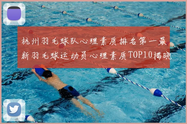 杭州羽毛球队心理素质排名第一最新羽毛球运动员心理素质TOP10揭晓