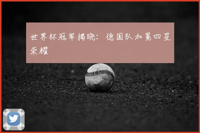 世界杯冠军揭晓:德国队加冕四星荣耀