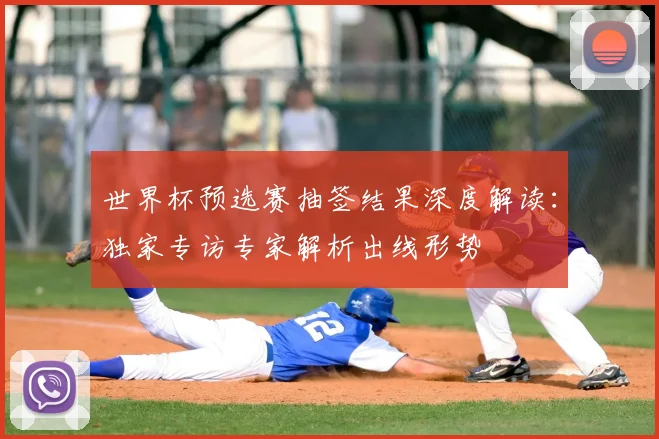 世界杯预选赛抽签结果深度解读:独家专访专家解析出线形势
