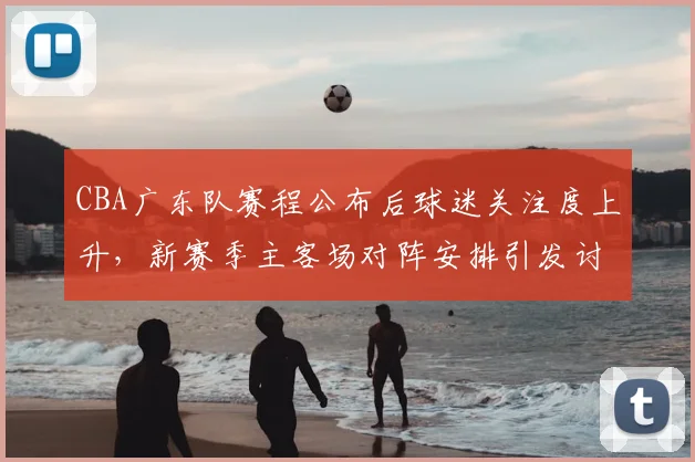 CBA广东队赛程公布后球迷关注度上升,新赛季主客场对阵安排引发讨论