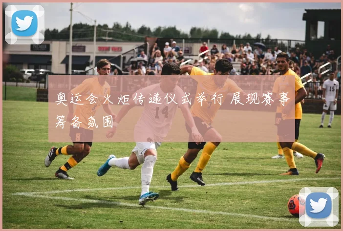 奥运会火炬传递仪式举行 展现赛事筹备氛围