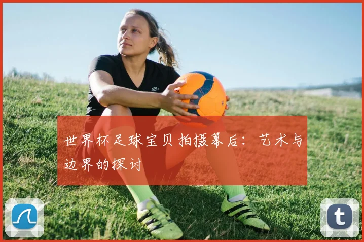 世界杯足球宝贝拍摄幕后:艺术与边界的探讨