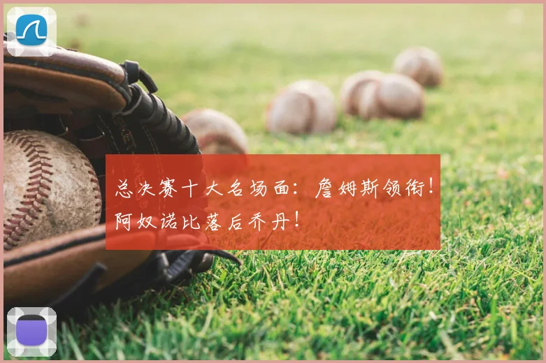 总决赛十大名场面:詹姆斯领衔!阿奴诺比落后乔丹!