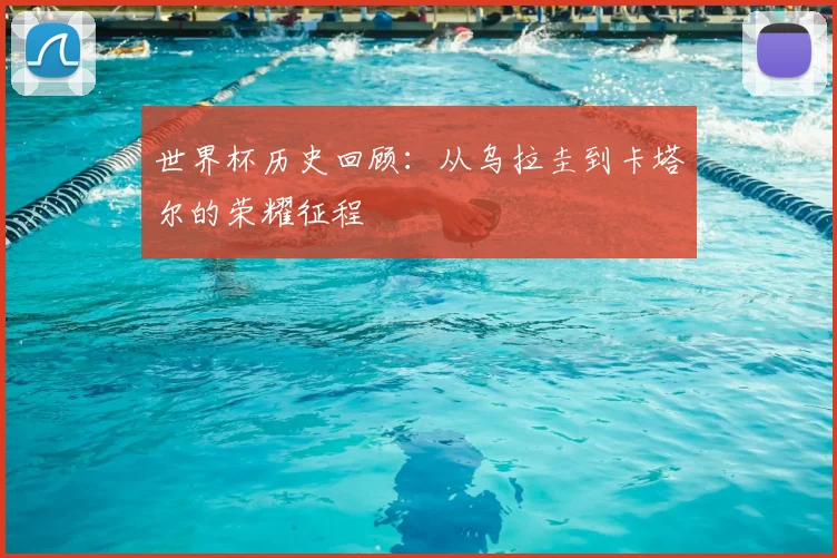 世界杯历史回顾：从乌拉圭到卡塔尔的荣耀征程