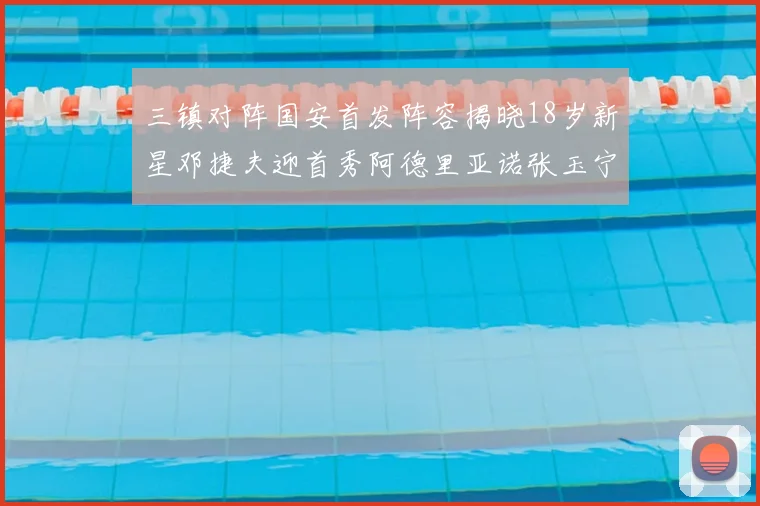三镇对阵国安首发阵容揭晓18岁新星邓捷夫迎首秀阿德里亚诺张玉宁领衔出战
