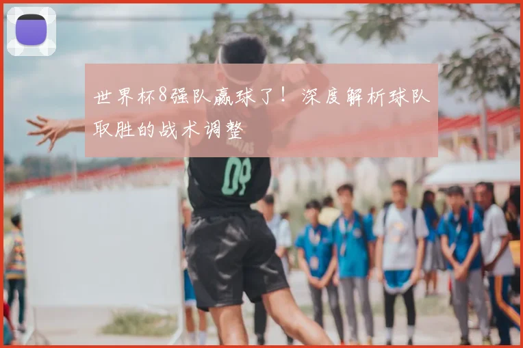 世界杯8强队赢球了!深度解析球队取胜的战术调整