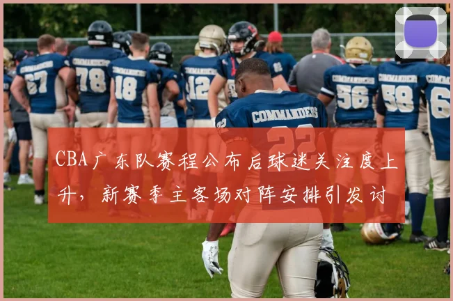 CBA广东队赛程公布后球迷关注度上升，新赛季主客场对阵安排引发讨论