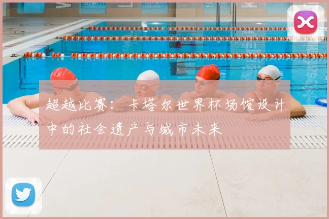 超越比赛:卡塔尔世界杯场馆设计中的社会遗产与城市未来