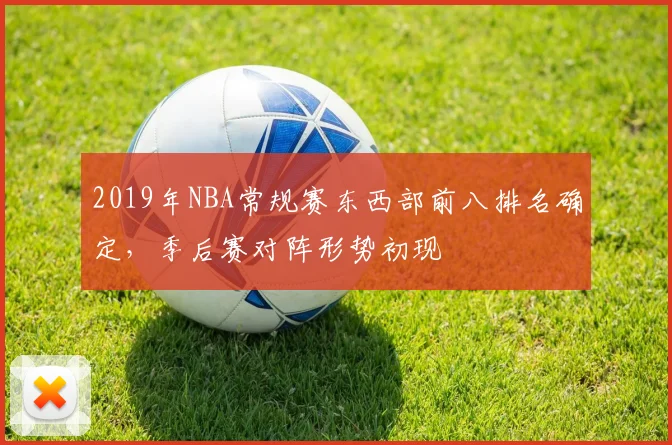 2019年NBA常规赛东西部前八排名确定，季后赛对阵形势初现