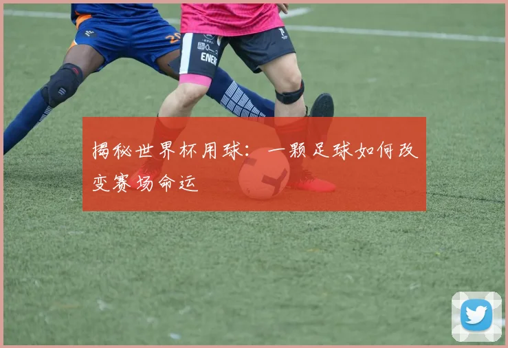 揭秘世界杯用球：一颗足球如何改变赛场命运