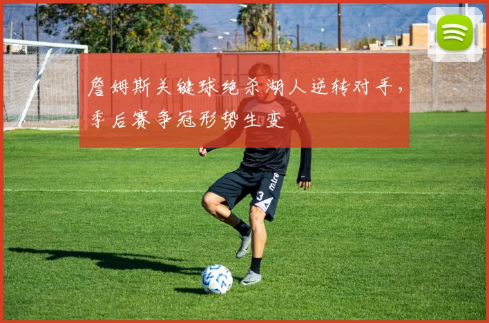 詹姆斯关键球绝杀湖人逆转对手,季后赛争冠形势生变