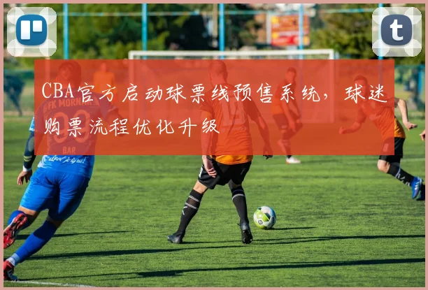 CBA官方启动球票线预售系统，球迷购票流程优化升级