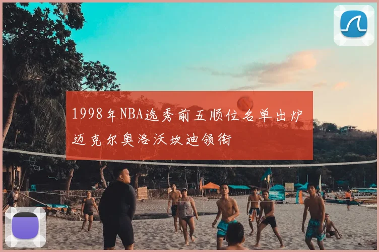 1998年NBA选秀前五顺位名单出炉 迈克尔奥洛沃坎迪领衔