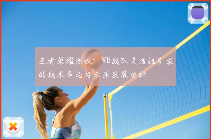 王者荣耀热议：WE战队灵活性引发的战术争论与未来发展分析