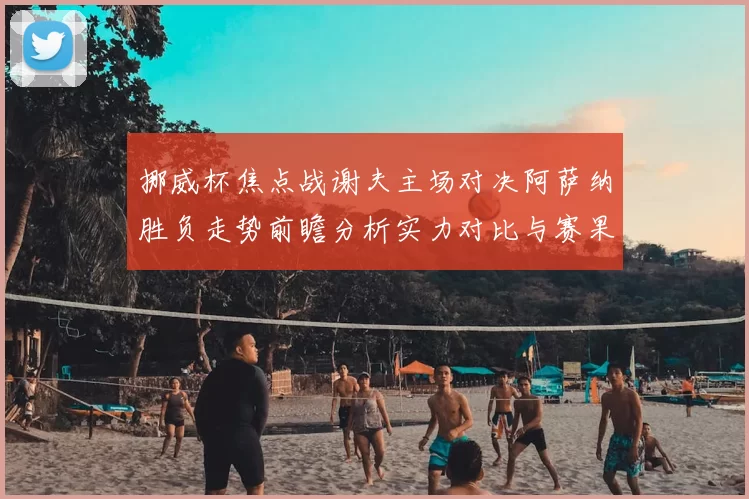 挪威杯焦点战谢夫主场对决阿萨纳胜负走势前瞻分析实力对比与赛果预测