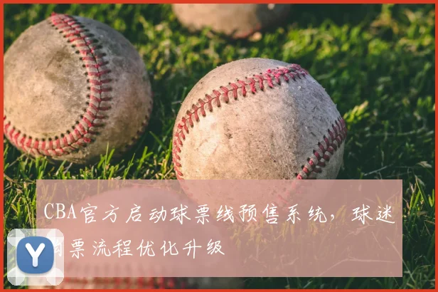 CBA官方启动球票线预售系统,球迷购票流程优化升级