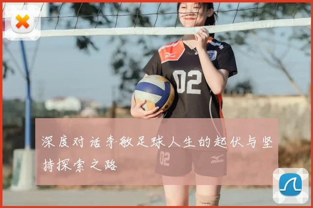 深度对话李敏足球人生的起伏与坚持探索之路