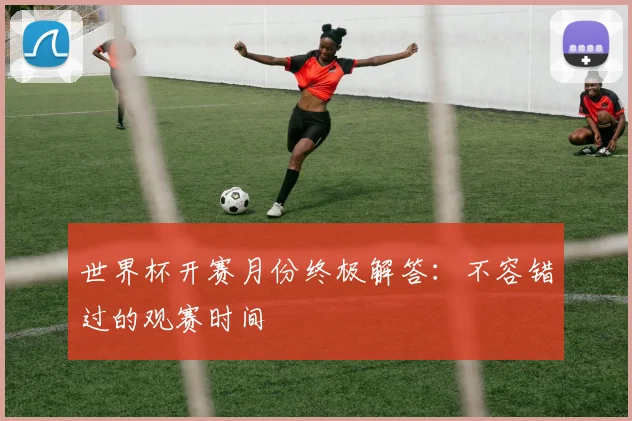 世界杯开赛月份终极解答：不容错过的观赛时间