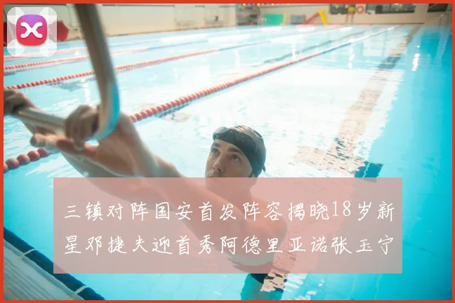 三镇对阵国安首发阵容揭晓18岁新星邓捷夫迎首秀阿德里亚诺张玉宁领衔出战