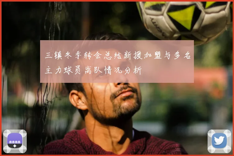 三镇冬季转会总结新援加盟与多名主力球员离队情况分析