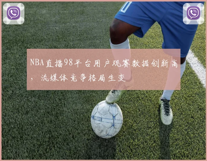 NBA直播98平台用户观赛数据创新高，流媒体竞争格局生变