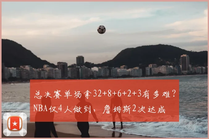 总决赛单场拿32+8+6+2+3有多难?NBA仅4人做到,詹姆斯2次达成