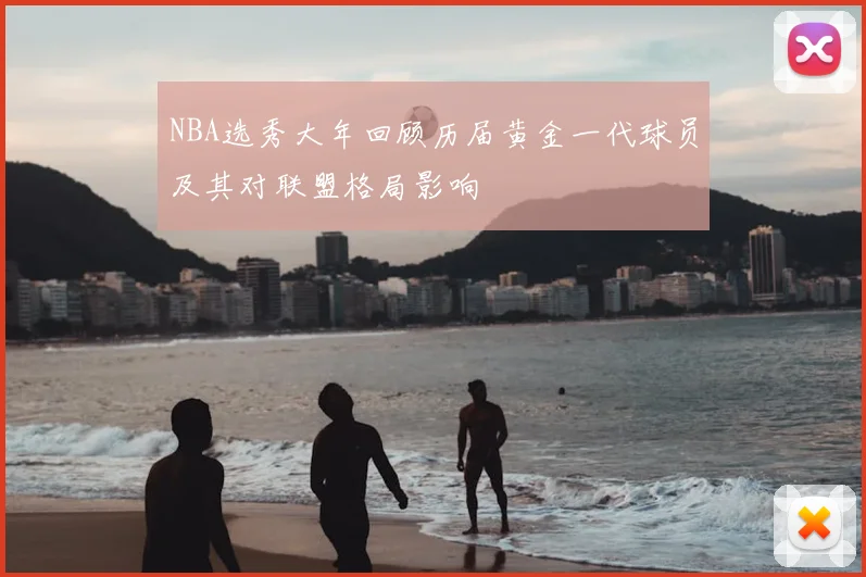 NBA选秀大年回顾历届黄金一代球员及其对联盟格局影响