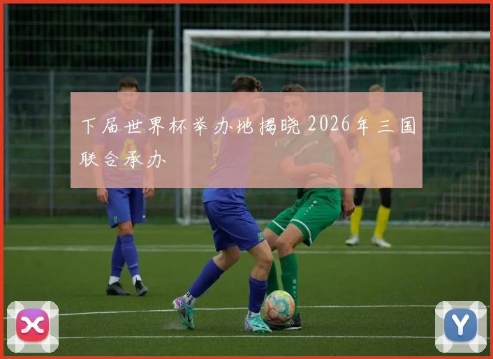 下届世界杯举办地揭晓 2026年三国联合承办