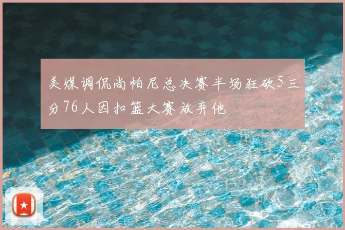 美媒调侃尚帕尼总决赛半场狂砍5三分76人因扣篮大赛放弃他
