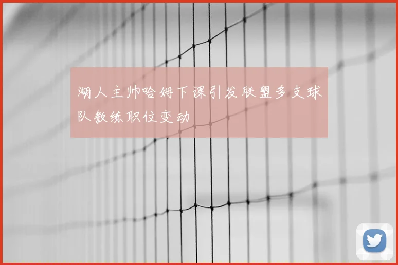 湖人主帅哈姆下课引发联盟多支球队教练职位变动