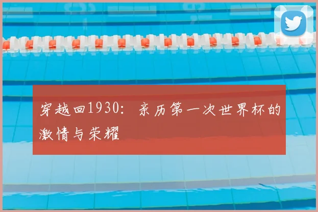 穿越回1930:亲历第一次世界杯的激情与荣耀