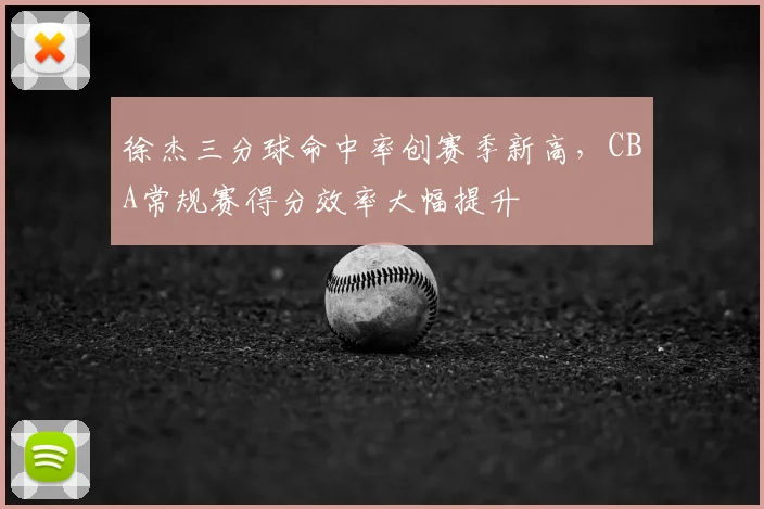 徐杰三分球命中率创赛季新高，CBA常规赛得分效率大幅提升
