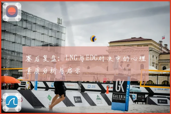 赛后复盘:LNG与EDG对决中的心理素质分析与启示