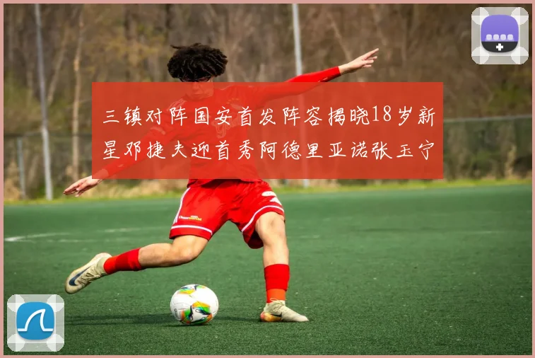 三镇对阵国安首发阵容揭晓18岁新星邓捷夫迎首秀阿德里亚诺张玉宁领衔出战