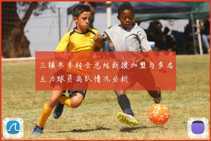 三镇冬季转会总结新援加盟与多名主力球员离队情况分析