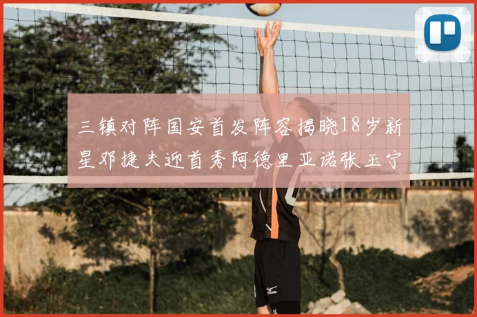 三镇对阵国安首发阵容揭晓18岁新星邓捷夫迎首秀阿德里亚诺张玉宁领衔出战