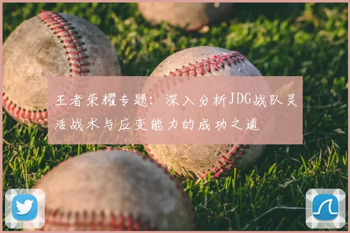 王者荣耀专题:深入分析JDG战队灵活战术与应变能力的成功之道