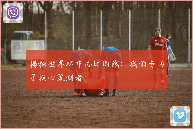 揭秘世界杯申办时间线：我们专访了核心策划者