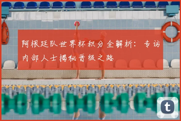 阿根廷队世界杯积分全解析:专访内部人士揭秘晋级之路