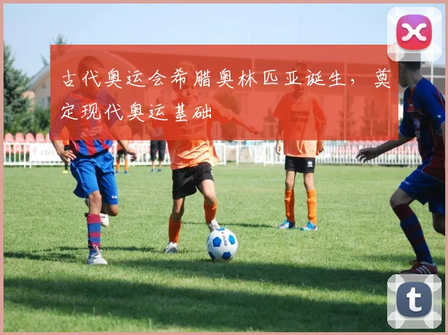 古代奥运会希腊奥林匹亚诞生,奠定现代奥运基础