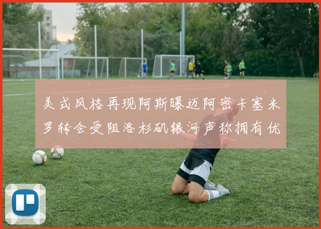 美式风格再现阿斯曝迈阿密卡塞米罗转会受阻洛杉矶银河声称拥有优先签约权