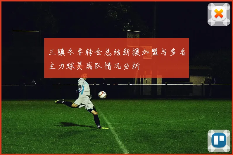 三镇冬季转会总结新援加盟与多名主力球员离队情况分析
