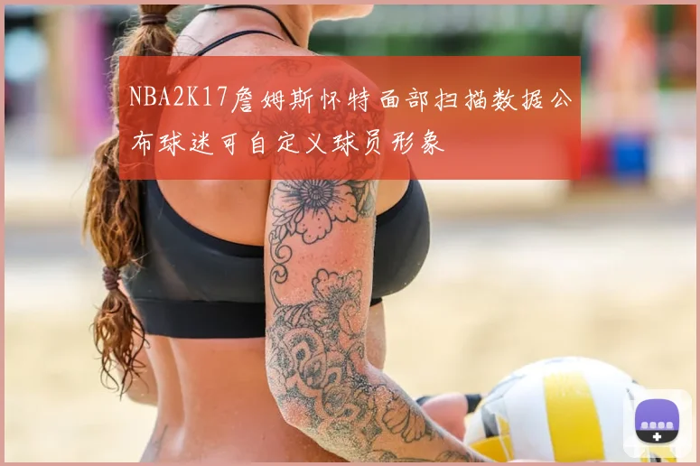 NBA2K17詹姆斯怀特面部扫描数据公布球迷可自定义球员形象