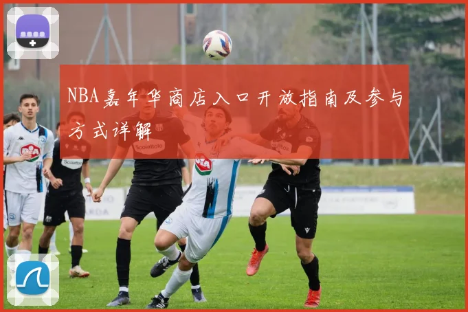 NBA嘉年华商店入口开放指南及参与方式详解