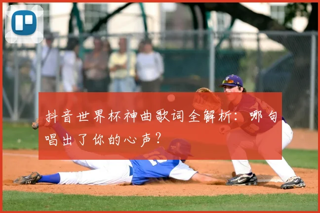 抖音世界杯神曲歌词全解析:哪句唱出了你的心声?