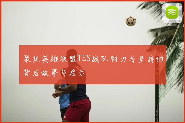 聚焦英雄联盟TES战队耐力与坚持的背后故事与启示