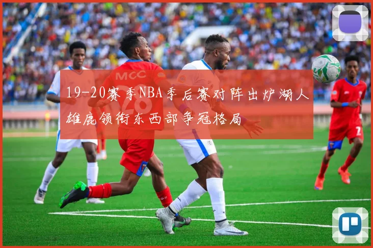 19-20赛季NBA季后赛对阵出炉湖人雄鹿领衔东西部争冠格局