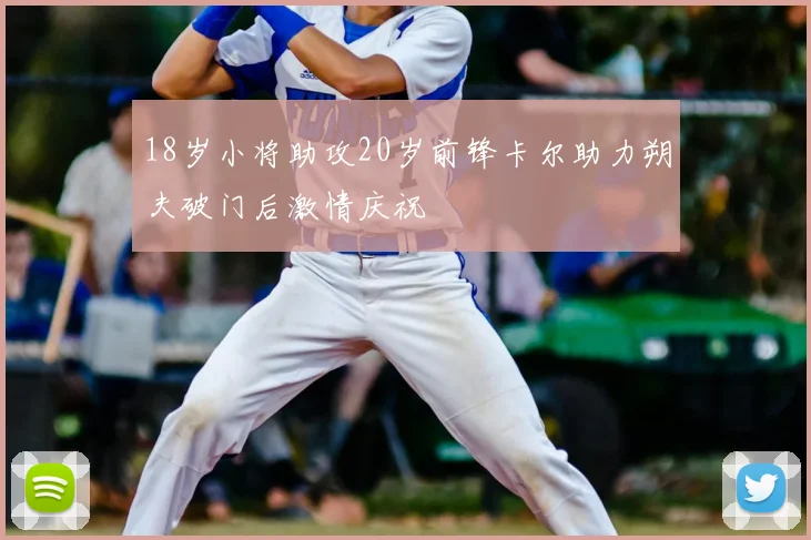18岁小将助攻20岁前锋卡尔助力朔夫破门后激情庆祝